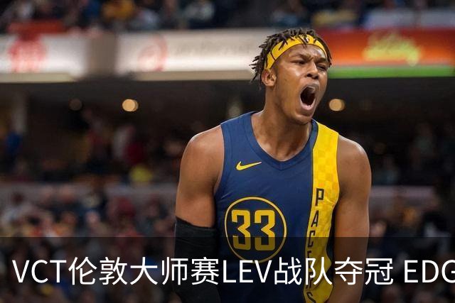 VCT伦敦大师赛LEV战队夺冠 EDG战队获季军